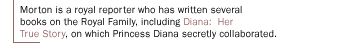 Morton is a royal reporter who has written several books on the Royal Family, including Diana:  Her True Story, on which Princess Diana secretly collaborated.