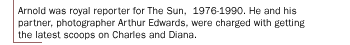 Arnold was royal reporter for The Sun, 1976-1990. He and his partner, photographer Arthur Edwards, were charged with getting the latest scoops on Charles and Diana.