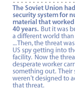 The Soviet Union had a security system for nuclear material that worked for 40 years.  But it was built for a different world than today....Then, the threat was the US spy getting into the facility.  Now the threat  is the desperate worker carrying something out.  Their systems weren't designed to address that threat.