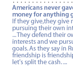 Americans never gave us money for anything good. If they give,they give money pursuing their own interests. ... They defend their own interests and we pursue our goals. As they say in Russia, friendship is friendship, but let's split the cash. ...