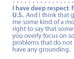 I have deep respect  for the U.S.  And I think that gives me some kind of a moral right to say that sometimes, you overly focus on some problems that do not really have any grounding. 