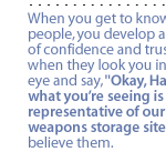 When you get to know these people, you develop a level of confidence and trust.  So when they look you in the eye and say, 'Okay, Habiger, what youre seeing is representative of our nuclear weapons storage sites,' I believe them.