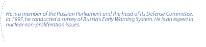 He is a member of the Russian Parliament and the head of its Defense Committee.  In 1997, he conducted a survey of Russia's Early Warning System. He is an expert in nuclear non-proliferation issues.