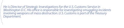 He is Director of Strategic Investigations for the U.S. Customs Service in Washington D.C. His office is responsible for investigating smuggling incidents involving weapons of  mass destruction. U.S. Customs is part of the Treasury Department.