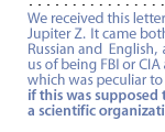 We received this letter from Jupiter Z.  It came both in Russian and  English,  accusing us of being FBI or CIA agents, which was peculiar to us, if this was supposed to be a scientific organization...