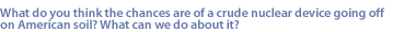 What do you think the chances are of a crude nuclear device going off on American soil? What can we do about it?