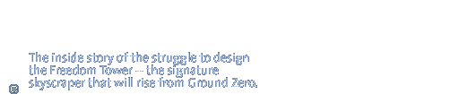 The inside story of the struggle to design the Freedom Tower -- the signature skyscraper that will rise from Ground Zero.