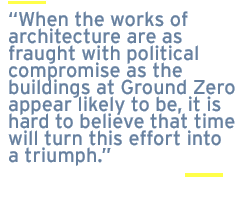 When the works of architecture are as fraught with political compromise as the buildings at Ground Zero appear likely to be, it is hard to believe that time will turn this effort into a triumph.