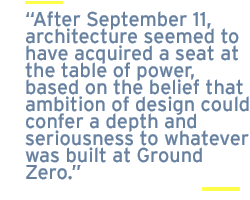 After September 11, architecture seemed to have acquired a seat at the table of power, based on the belief that ambition of design could confer a depth and seriousness to whatever was built at Ground Zero.