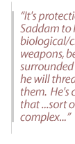 It's protection for Saddam to have biological/chemical weapons, because, if surrounded in Baghdad, he will threaten to use them.  He's capable of that ...sort of a Samson complex--if you push me too hard, I'll bring the house down, on myself and everyone. 