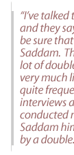  I've talked to Iraqis and they say--you can't be sure that you saw Saddam.  There are a lot of doubles who look very much like him and quite frequently  interviews are conducted  not  by Saddam himself but  by a double. 