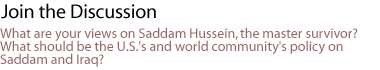 join the discussion: What are your views on Saddam Hussein, the master survivor?  What should be the U.S.'s and world community's policy on Saddam and Iraq? 