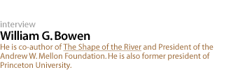 William G. Bowen: He is co-author of The Shape of the River and President of the Andrew W. Mellon Foundation.  He is also  former president of Princeton University.