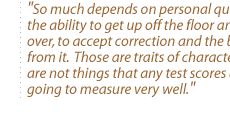 So much depends on personal qualities--the ability to get up off the floor and start over, to accept correction and the benefit from it.  Those are traits of character, those are not things that any test scores are going to measure very well.