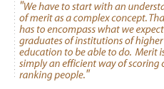 We have to start with an understanding of merit as a complex concept. That merit has to encompass what we expect graduates of institutions of higher education to be able to do.  Merit is not simply an efficient way of scoring or ranking people.