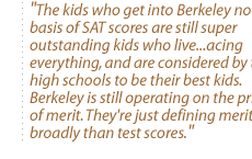 The kids who get into Berkeley not on the basis of SAT scores are still super outstanding kids who live...acing everything, and are considered by their high schools to be their best kids.  Berkeley is still operating on the principle of merit. They're just defining merit more broadly than test scores.