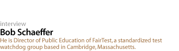 Bob Schaeffer: He is Director of Public Education of FairTest,  a standardized test watchdog group based in Cambridge, Massachusetts.