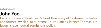 John Yoo:He is professor at Boalt Law School, University of California, Berkeley and former law clerk to Supreme Court Justice Clarence Thomas.  He favors a race neutral admissions policy.