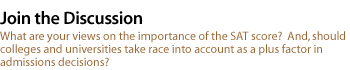 What are your views on the importance of the SAT score?  And, should colleges and universities take race into account as a plus factor in admissions decisions?