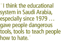 I think the educational system in Saudi Arabia, especially since 1979  gave people dangerous tools, tools to teach people how to hate.