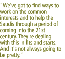 We've got to find ways to work on the common interests and to help the Saudis through a period of coming into the 21st century. They're dealing with this in fits and starts. And it's not always going to be pretty.