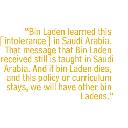 Bin Laden learned this [intolerance] in Saudi Arabia. That message that Bin Laden received still is taught in Saudi Arabia. And if bin Laden dies, and this policy or curriculum stays, we will have other bin Ladens.