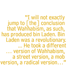 I will not exactly jump to [the] conclusion that Wahhabism, as such, has produced bin Laden. Bin Laden was a revolutionary. ... He took a different version of Wahhabism, a street version, a mob version, a radical version...