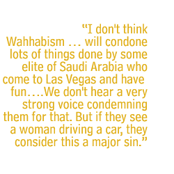 I don't think Wahhabism  will condone lots of things done by some elite of Saudi Arabia who come to Las Vegas and have fun.We don't hear a very strong voice condemning them for that. But if they see a woman driving a car, they consider this a major sin.