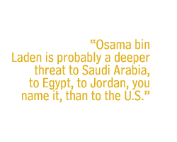 Osama bin Laden is probably a deeper threat to Saudi Arabia, to Egypt, to Jordan, you name it, than to the U.S.