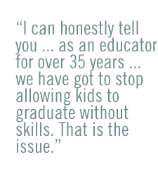 I can honestly tell you ... as an educator for over 35 years ... we have got to stop allowing kids to graduate without skills. That is the issue.