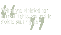 When you violated our human rights, we had to violate your rights.