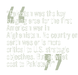 Pakistan was the key staging area for the first American war in Afghanistan. No country on earth was or is more critical to U.S. strategic objectives. But at what cost to Pakistan?