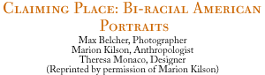 CLAIMING PLACE: BIRACIAL AMERICAN PORTRAITS, Max Belcher, Photographer,Marion Kilson, Anthropologist,Theresa Monaco, Designer,(Reprinted by permission of Marion Kilson)