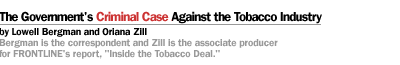 THE CRIMINAL CASE AGAINST THE TOBACCO INDUSTRY by Lowell Bergman and Oriana Zill Bergman is the correspondent and Zill is the associate producer for FRONTLINE's report, Inside the Tobacco Deal.