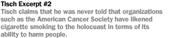 TISCH #2 TISCH CLAIMS THAT HE WAS NEVER TOLD THAT ORGANIZATIONS SUCH AS THE AMERICAN CANCER SOCIETY HAVE LIKENED CIGARETTE SMOKING TO THE HOLOCAUST IN TERMS OF ITS ABILITY TO HARM PEOPLE.