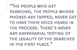 The people who get searched, the people whose phones are tapped, never get to have their voice heard in the process. There's never any adversarial testing of the legality of the searches in the first place.