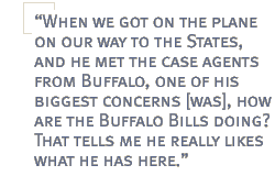 When we got on the plane on our way to the States, and he met the case agents from Buffalo, one of his biggest concerns [was], how are the Buffalo Bills doing?  That tells me he really likes what he has here.