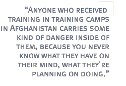 Anyone who received training in training camps in Afghanistan carries some kind of danger inside of them, because you never know what they have on their mind, what they're planning on doing.