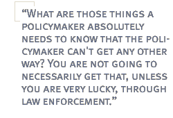 What are those things a policymaker absolutely needs to know that the policymaker can't get any other way? You are not going to necessarily get that, unless you are very lucky, through law enforcement.