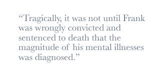 Tragically, it was not until Frank was wrongly convicted and sentenced to death that the magnitude of his mental illnesses was diagnosed.