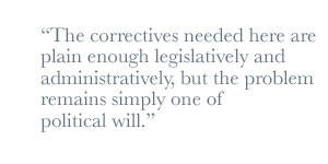 The correctives needed here are plain enough legislatively and administratively,but the problem remains simply one of political will.