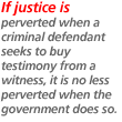 If justice is perverted when a criminal defendant seeks to buy testimony from a witness, it is no less perverted when the government does so.