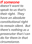 If someone doesn't want to speak to us that's their right.  They have an absolute constitutional right to remain silent.  But there's nothing as a prosecutor that I can do for them in that circumstance.