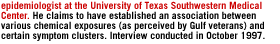 an epidemiologist at the University of Texas Southwestern Medical Center.   He claims to have established an association between various chemical exposures (as perceived by Gulf veterans) and certain symptom clusters.  Interview conducted in October 1997