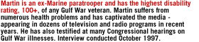 Martin is an ex-Marine paratrooper and has the highest disability rating, 100+, of any Gulf War veteran.  Martin suffers from numerous health problems and has captivated the media - appearing in dozens of television and radio programs in recent years.  He has also testified at many Congressional hearings on Gulf War illnesses.   Interview conducted October 1997.