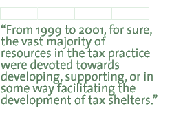 From 1999 to 2001, for sure, the vast majority of resources in the tax practice were devoted towards developing, supporting, or in some way facilitating the development of tax shelters.