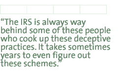 The IRS is always way behind some of these people who cook up these deceptive practices. It takes sometimes years to even figure out these schemes.