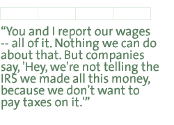 You and I report our wages -- all of it. Nothing we can do about that. But companies say, 'Hey, we're not telling the IRS we made all this money, because we don't want to pay taxes on it.'