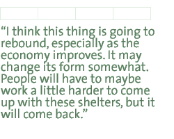 I think this thing is going to rebound, especially as the economy improves. It may change its form somewhat. People will have to maybe work a little harder to come up with these shelters, but it will come back.