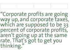 Corporate profits are going way up, and corporate taxes, which are supposed to be 33 percent of corporate profits, aren't going up at the same rate. That's got to get you thinking.